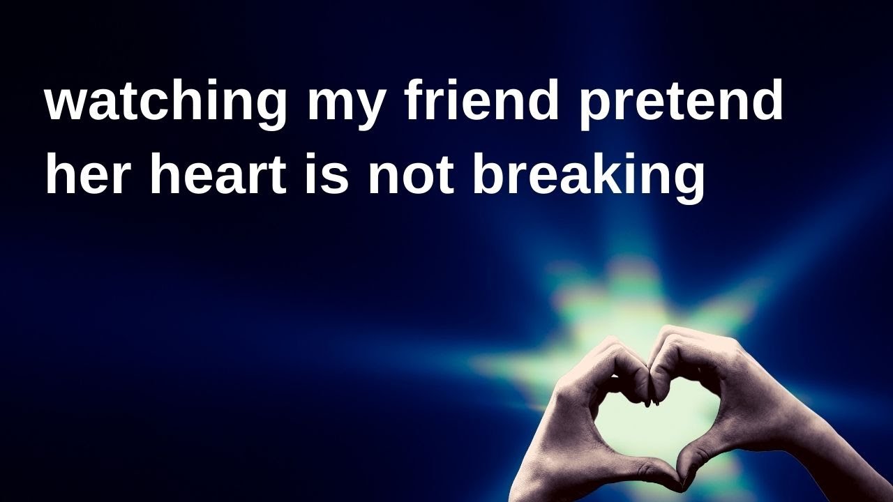 watching my friend pretend her heart is not breaking